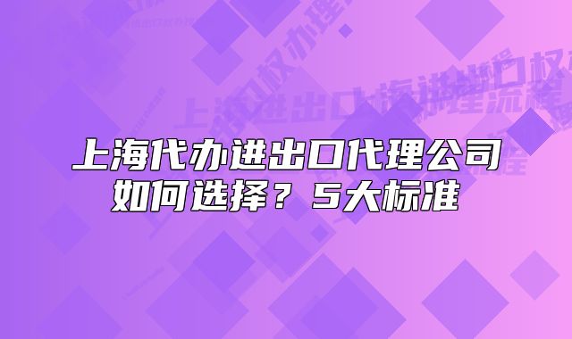 上海代辦進(jìn)出口代理公司如何選擇？5大標(biāo)準(zhǔn)