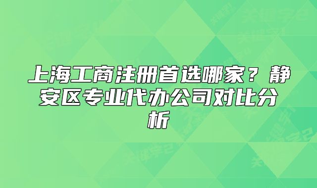 上海工商注冊首選哪家？靜安區(qū)專業(yè)代辦公司對比分析