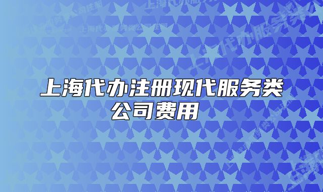 上海代辦注冊現(xiàn)代服務(wù)類公司費(fèi)用 
