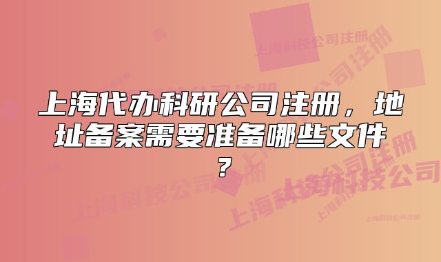 上海代辦科研公司注冊，地址備案需要準備哪些文件？