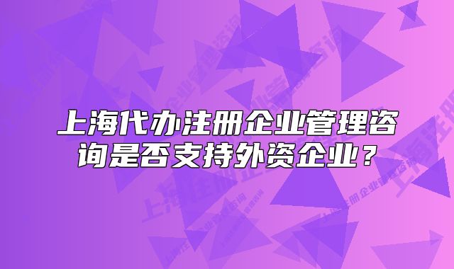 上海代辦注冊(cè)企業(yè)管理咨詢(xún)是否支持外資企業(yè)？