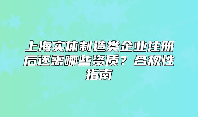上海實體制造類企業(yè)注冊后還需哪些資質？合規(guī)性指南