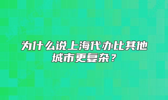 為什么說上海代辦比其他城市更復(fù)雜？