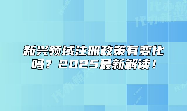 新興領域注冊政策有變化嗎？2025最新解讀！