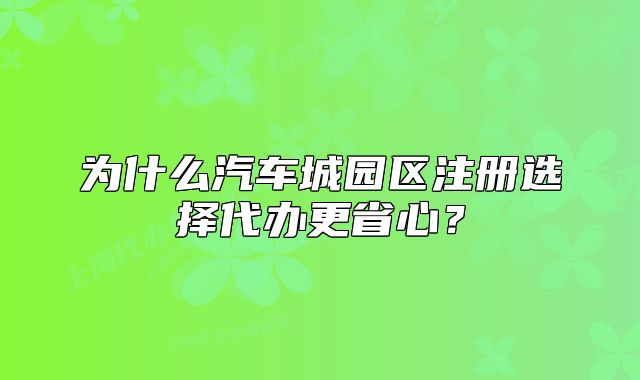 為什么汽車城園區(qū)注冊選擇代辦更省心？