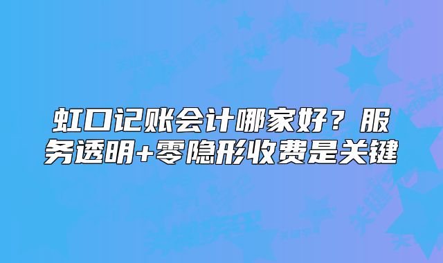 虹口記賬會(huì)計(jì)哪家好？服務(wù)透明+零隱形收費(fèi)是關(guān)鍵