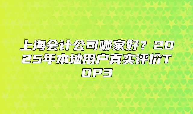 上海會(huì)計(jì)公司哪家好？2025年本地用戶真實(shí)評(píng)價(jià)TOP3