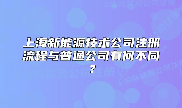 上海新能源技術(shù)公司注冊(cè)流程與普通公司有何不同？