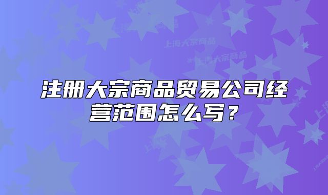 注冊(cè)大宗商品貿(mào)易公司經(jīng)營(yíng)范圍怎么寫？