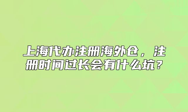上海代辦注冊海外倉，注冊時間過長會有什么坑？