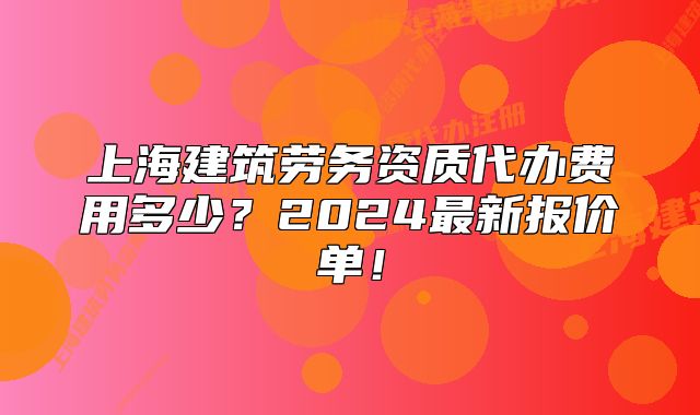 上海建筑勞務(wù)資質(zhì)代辦費(fèi)用多少？2024最新報(bào)價(jià)單！