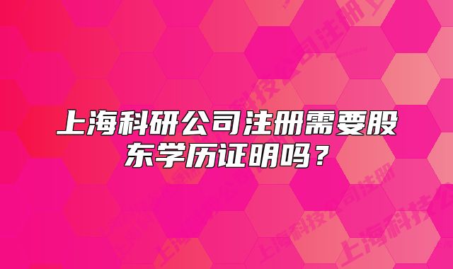 上海科研公司注冊需要股東學(xué)歷證明嗎？