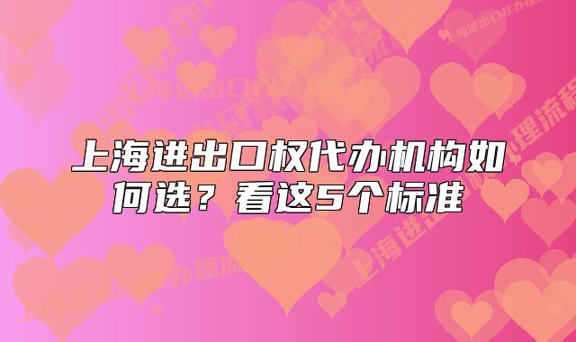 上海進(jìn)出口權(quán)代辦機構(gòu)如何選？看這5個標(biāo)準(zhǔn)