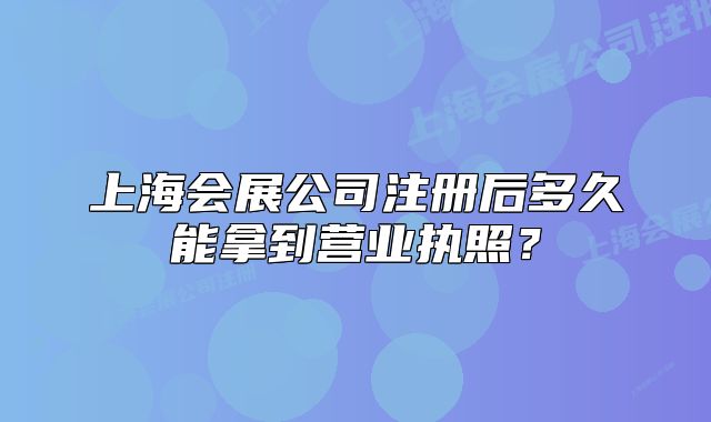 上海會展公司注冊后多久能拿到營業(yè)執(zhí)照？