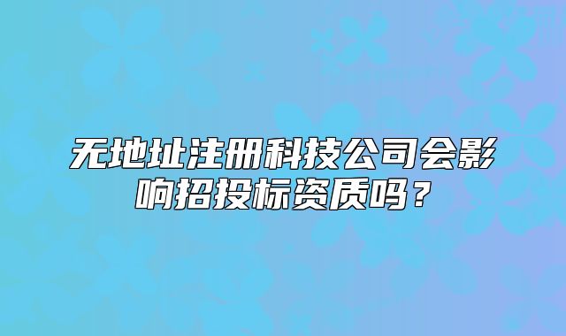 無(wú)地址注冊(cè)科技公司會(huì)影響招投標(biāo)資質(zhì)嗎？