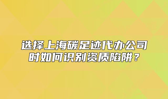 選擇上海碳足跡代辦公司時(shí)如何識(shí)別資質(zhì)陷阱？