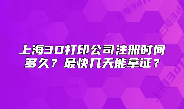上海3D打印公司注冊時間多久？最快幾天能拿證？