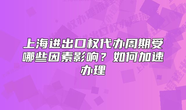 上海進(jìn)出口權(quán)代辦周期受哪些因素影響？如何加速辦理