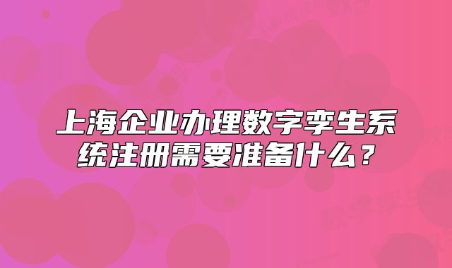 上海企業(yè)辦理數(shù)字孿生系統(tǒng)注冊需要準備什么？