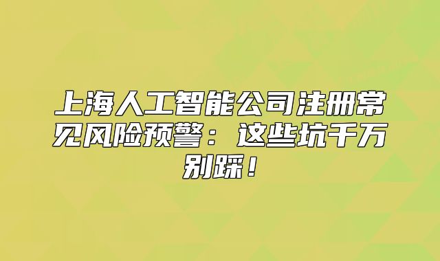上海人工智能公司注冊(cè)常見風(fēng)險(xiǎn)預(yù)警：這些坑千萬(wàn)別踩！