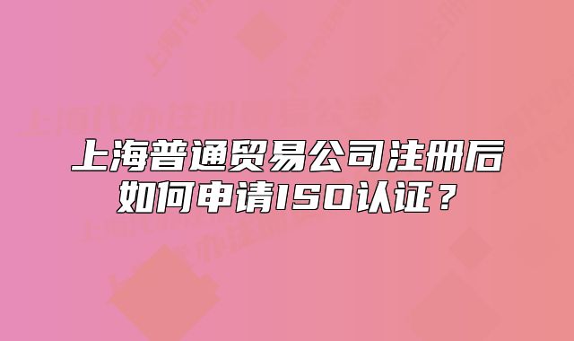 上海普通貿(mào)易公司注冊后如何申請ISO認證？