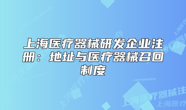 上海醫(yī)療器械研發(fā)企業(yè)注冊：地址與醫(yī)療器械召回制度