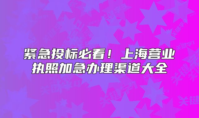 緊急投標(biāo)必看！上海營業(yè)執(zhí)照加急辦理渠道大全