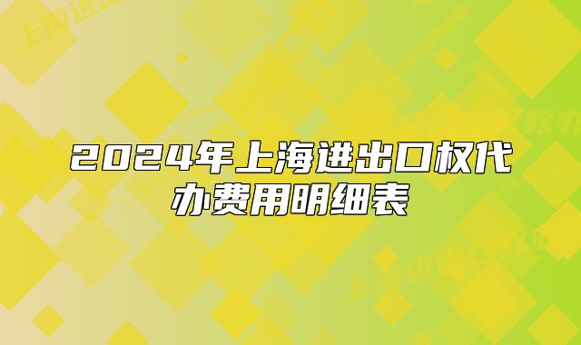 2024年上海進(jìn)出口權(quán)代辦費(fèi)用明細(xì)表