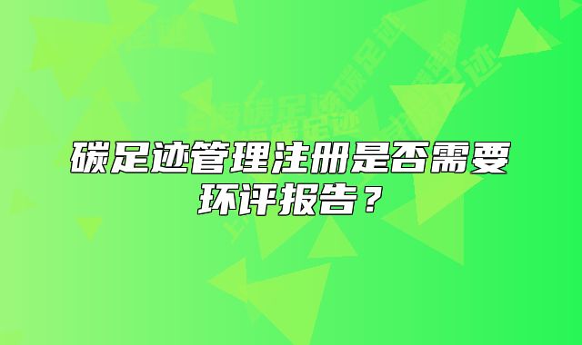 碳足跡管理注冊(cè)是否需要環(huán)評(píng)報(bào)告？
