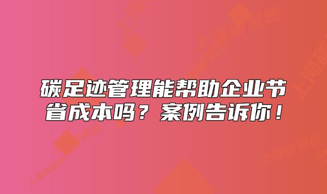 碳足跡管理能幫助企業(yè)節(jié)省成本嗎？案例告訴你！