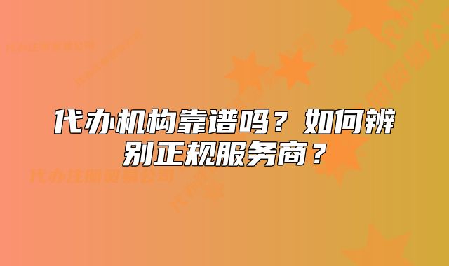 代辦機構(gòu)靠譜嗎？如何辨別正規(guī)服務(wù)商？