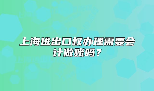 上海進出口權(quán)辦理需要會計做賬嗎？