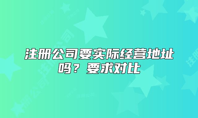注冊(cè)公司要實(shí)際經(jīng)營地址嗎？要求對(duì)比