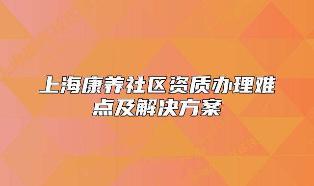 上?？叼B(yǎng)社區(qū)資質(zhì)辦理難點(diǎn)及解決方案