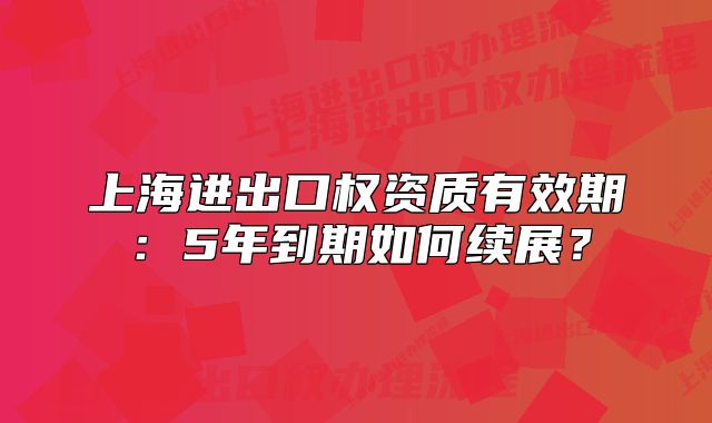上海進(jìn)出口權(quán)資質(zhì)有效期：5年到期如何續(xù)展？