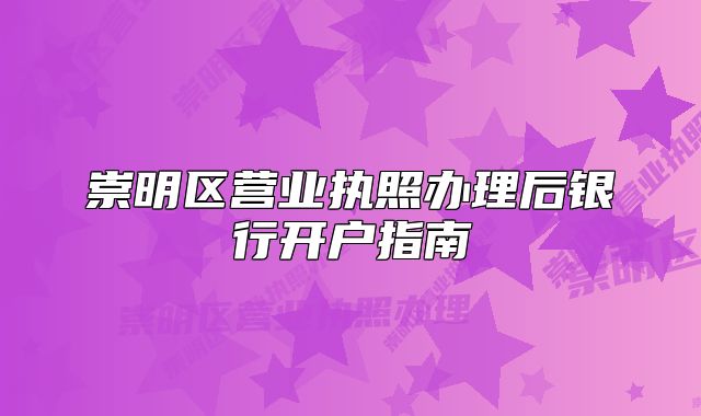 崇明區(qū)營業(yè)執(zhí)照辦理后銀行開戶指南
