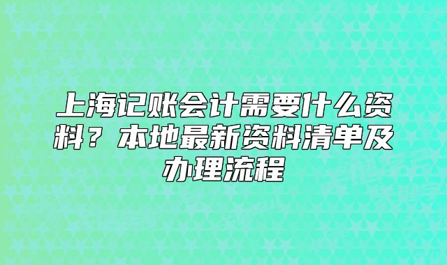 上海記賬會(huì)計(jì)需要什么資料？本地最新資料清單及辦理流程