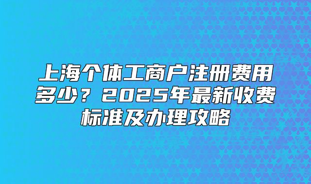 上海個體工商戶注冊費用多少？2025年最新收費標準及辦理攻略