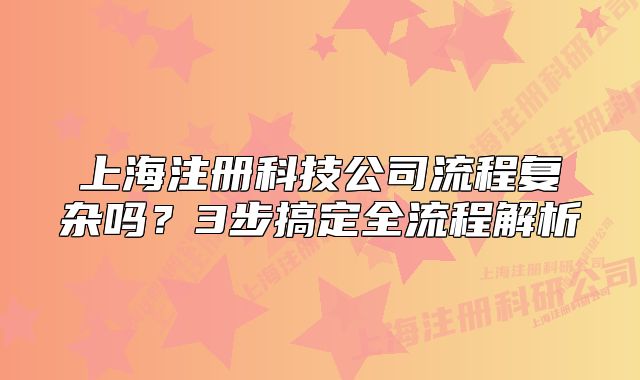 上海注冊科技公司流程復雜嗎？3步搞定全流程解析