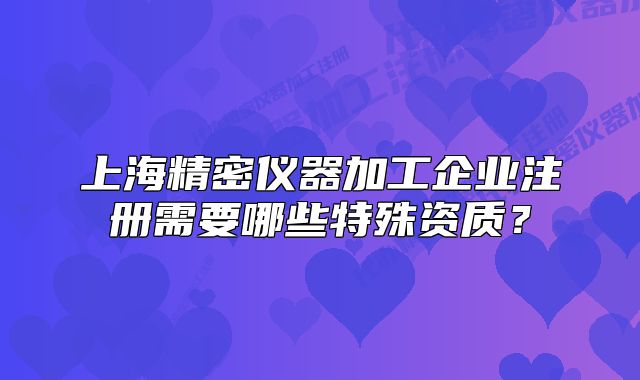 上海精密儀器加工企業(yè)注冊需要哪些特殊資質(zhì)?