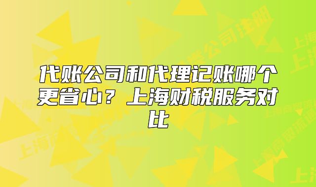 代賬公司和代理記賬哪個更省心？上海財稅服務對比