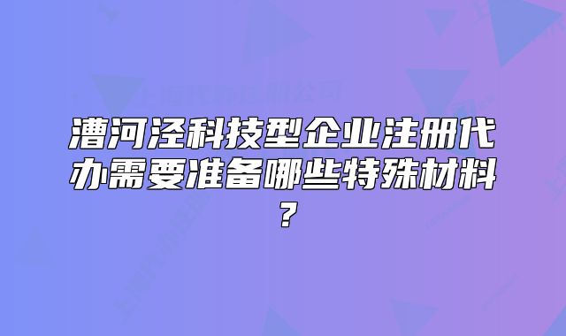 漕河涇科技型企業(yè)注冊(cè)代辦需要準(zhǔn)備哪些特殊材料？
