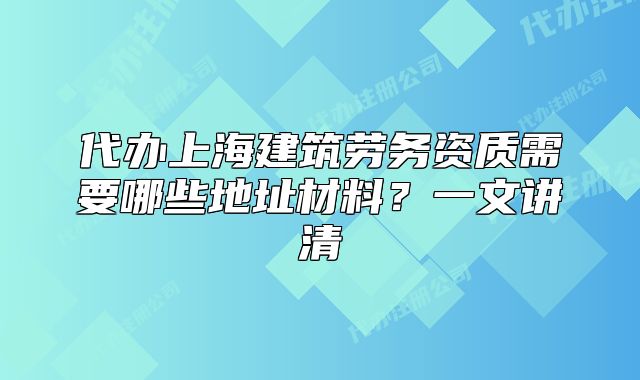 代辦上海建筑勞務(wù)資質(zhì)需要哪些地址材料？一文講清