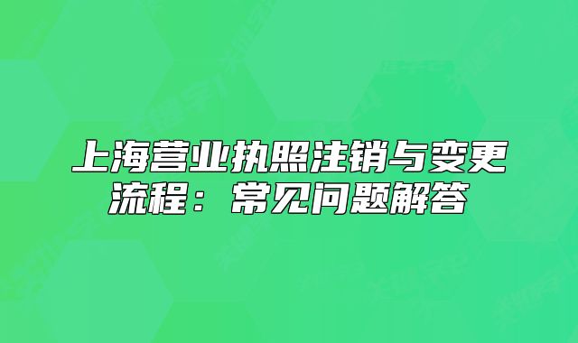 上海營業(yè)執(zhí)照注銷與變更流程：常見問題解答