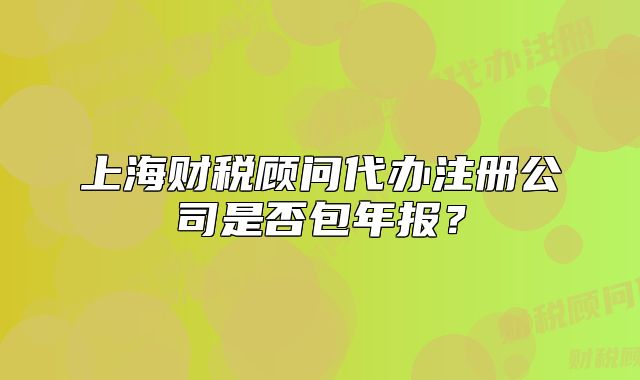 上海財(cái)稅顧問代辦注冊(cè)公司是否包年報(bào)？