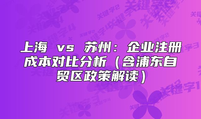 上海 vs 蘇州：企業(yè)注冊成本對比分析（含浦東自貿(mào)區(qū)政策解讀）