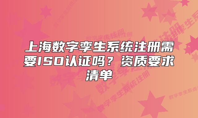 上海數字孿生系統(tǒng)注冊需要ISO認證嗎？資質要求清單