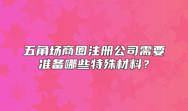 五角場(chǎng)商圈注冊(cè)公司需要準(zhǔn)備哪些特殊材料？