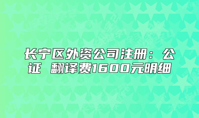 長寧區(qū)外資公司注冊：公證 翻譯費(fèi)1600元明細(xì)