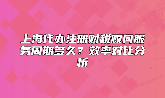 上海代辦注冊(cè)財(cái)稅顧問(wèn)服務(wù)周期多久？效率對(duì)比分析